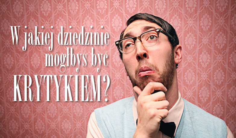 W jakiej dziedzinie mógłbyś być krytykiem?