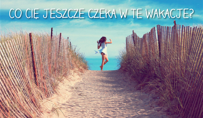 Co Cię jeszcze czeka w te wakacje?