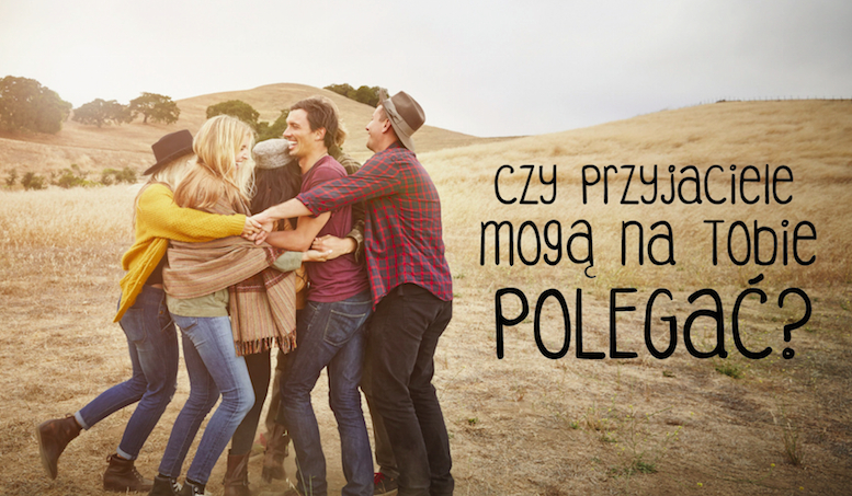 Czy przyjaciele mogą na Tobie polegać?