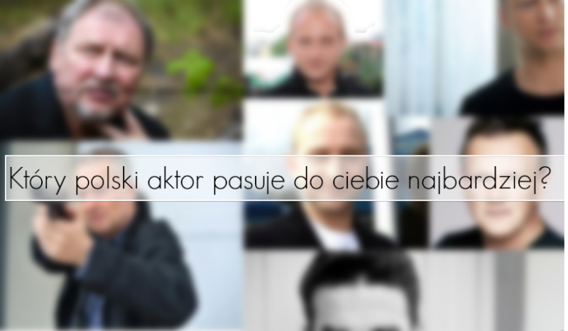 Który polski aktor pasuje do Ciebie najbardziej?