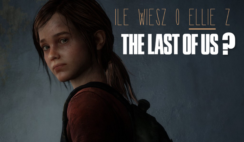 Ile wiesz o Ellie z „The Last Of Us”?