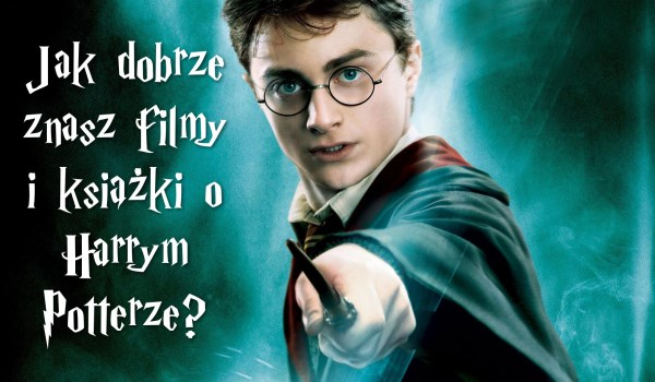 Jak dobrze znasz filmy i książki o Harrym Potterze?