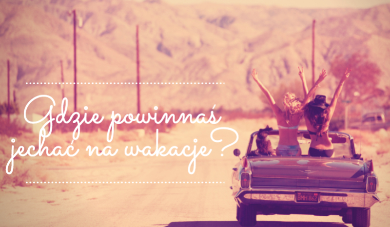 Gdzie powinnaś jechać na wakacje?