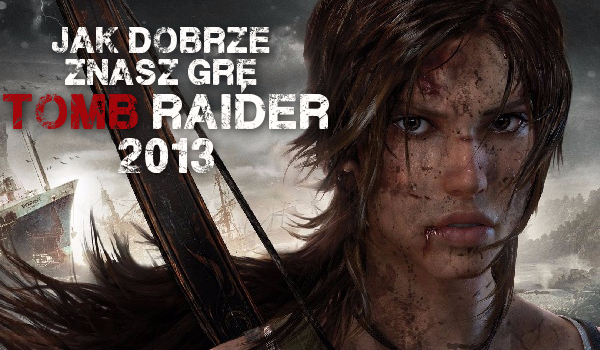 Jak dobrze znasz grę „Tomb Raider 2013”?