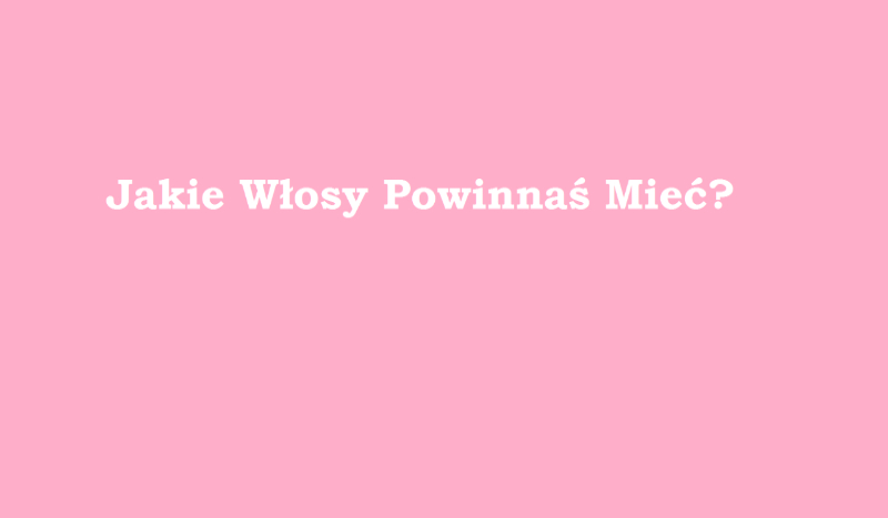Jakie Włosy Powinnaś Mieć?