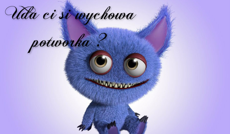 Uda ci się wychować potworka ?
