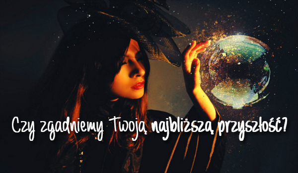 Czy zgadniemy Twoją najbliższą przyszłość?