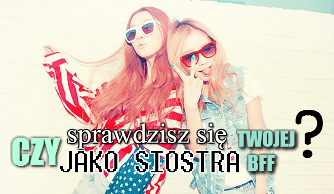 Czy sprawdzisz się jako siostra Twojej BFF?