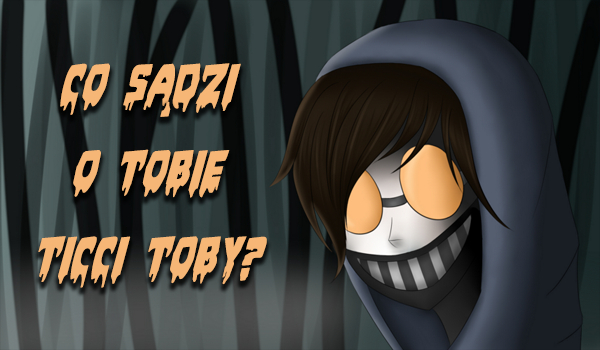 Co sądzi o Tobie Ticci Toby?