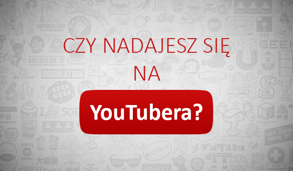 Czy nadajesz się na Youtubera?