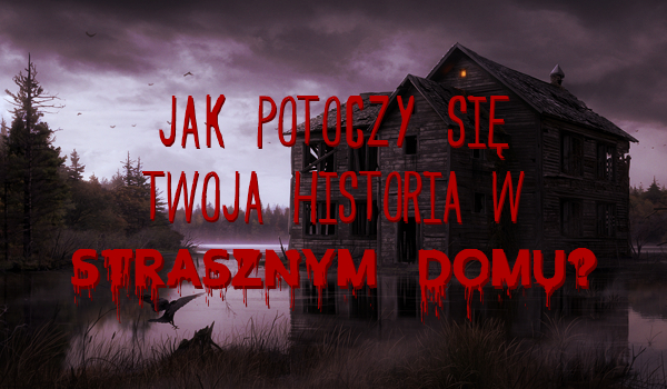 Jak potoczy się Twoja historia w strasznym domu?