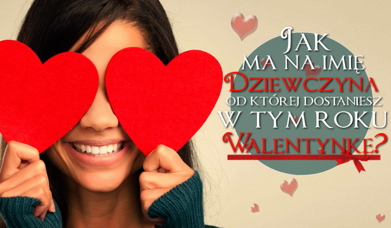 Jak ma na imię dziewczyna, od której w tym roku dostaniesz Walentynkę?