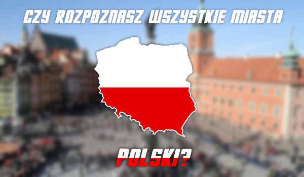 Czy rozpoznasz wszystkie miasta Polski?