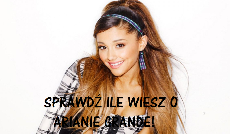 Sprawdź ile wiesz o Arianie Grande!