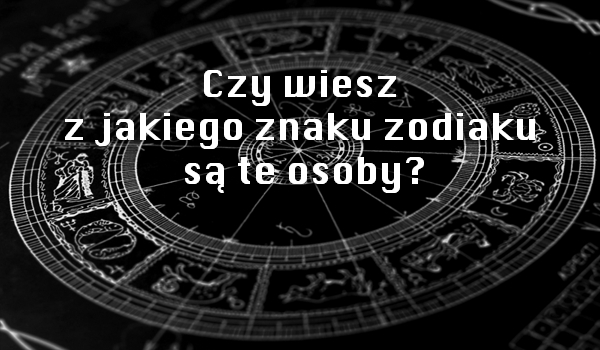 Czy wiesz z jakiego znaku zodiaku są te osoby?