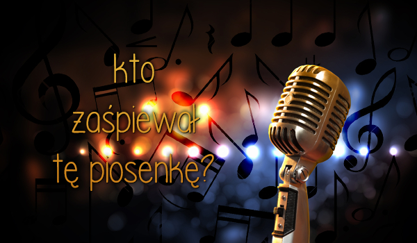 Czy zgadniesz kto zaśpiewał tę piosenkę?