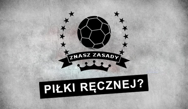 Czy na pewno znasz zasady gry w piłkę ręczną?
