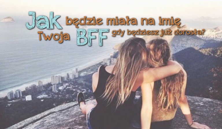 Jak będzie miała na imię Twoja BFF gdy będziesz już dorosła?