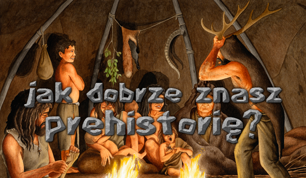 Jak dobrze znasz prehistorię?