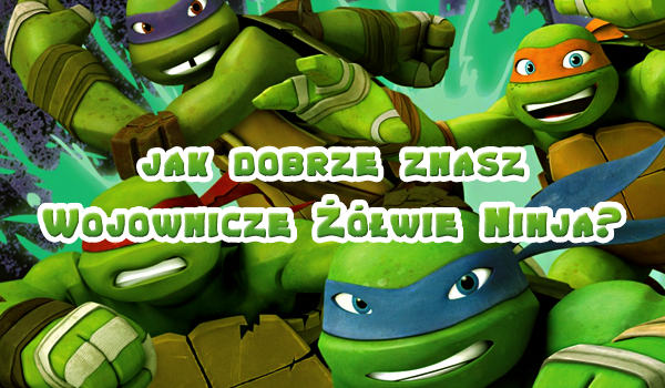 Jak dobrze znasz ,,Wojownicze Żółwie Ninja”?