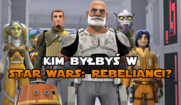 Kim byłbyś w ,,Star Wars: Rebelianci”?