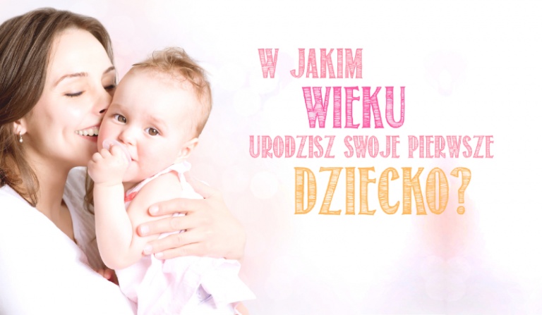W jakim wieku urodzisz swoje pierwsze dziecko?