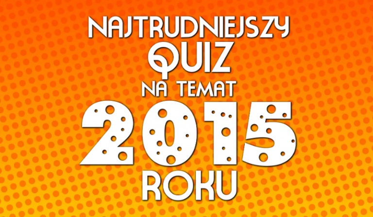 Najtrudniejszy quiz na temat 2015 roku!