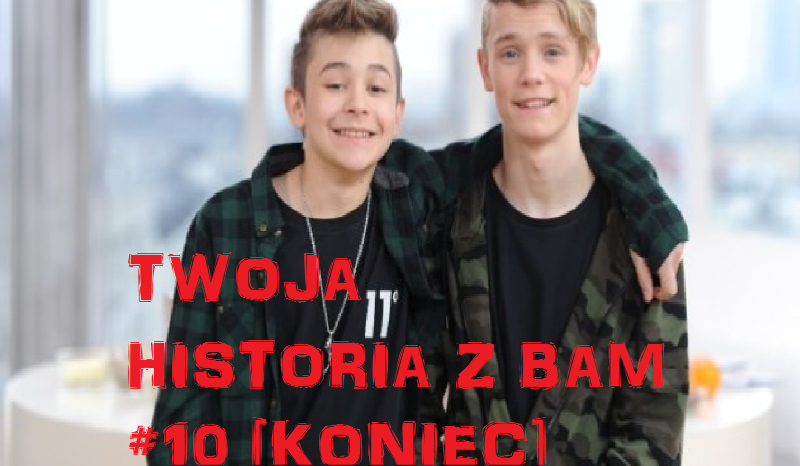 Twoja historia z BAM #10 [KONIEC]