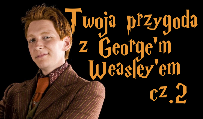 Twoja przygoda z George’m Weasley’em #2