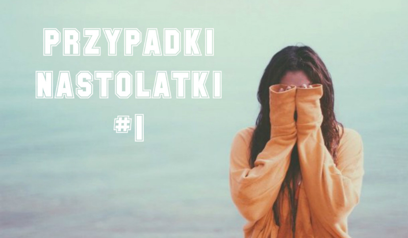 PRZYPADKI NASTOLATKI #1