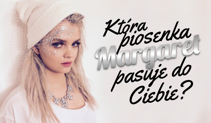 Która piosenka Margaret do Ciebie pasuje?
