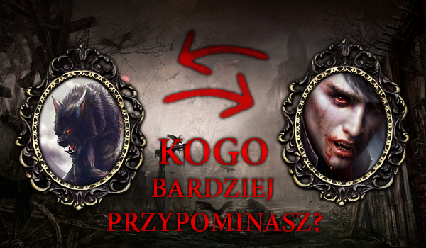 Bardziej przypominasz wampira czy wilkołaka?