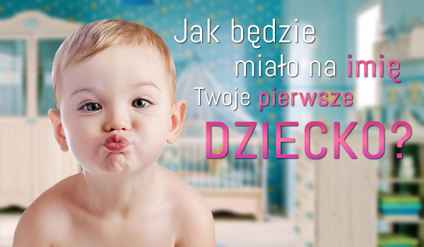 Jak będzie miało na imię Twoje pierwsze dziecko?