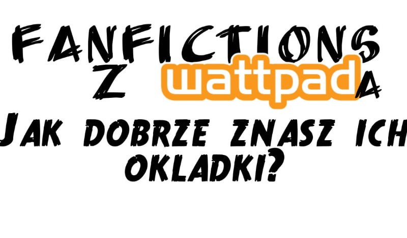 Czy rozpoznasz popularne fanfictions z Wattpada, po okładkach?