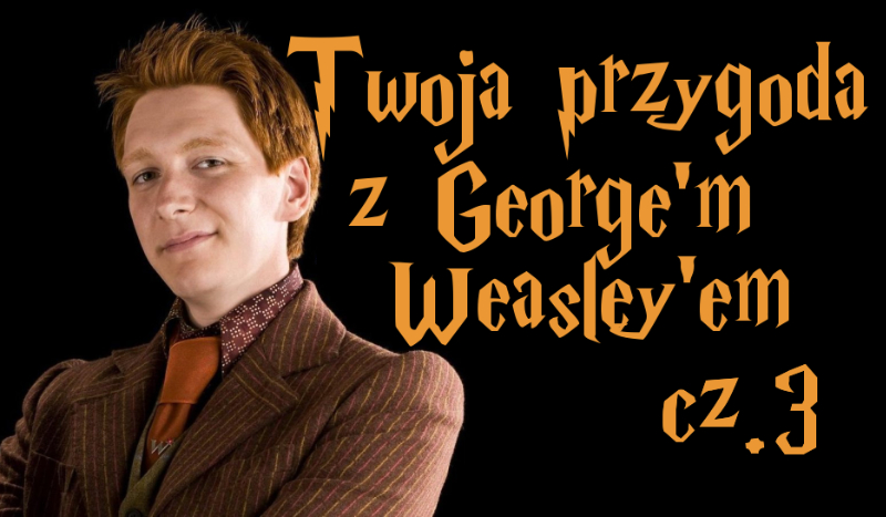 Twoja przygoda z George’m Weasley’em #3
