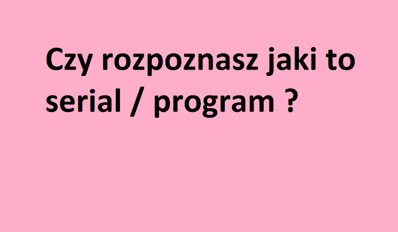 Czy rozpoznasz jaki to serial/program ?