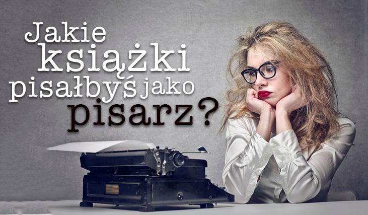 Jakie książki mógłbyś pisać będąc pisarzem?