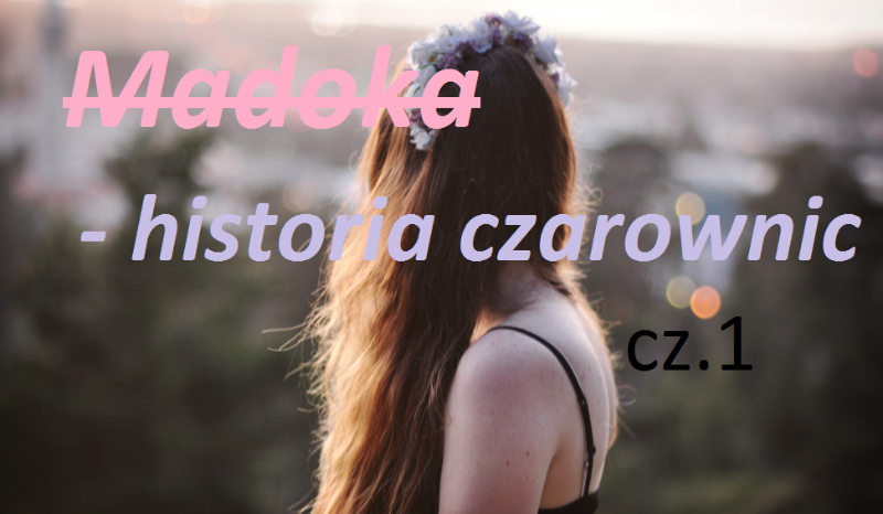 ,,Madoka- historia czarownic” cz.1