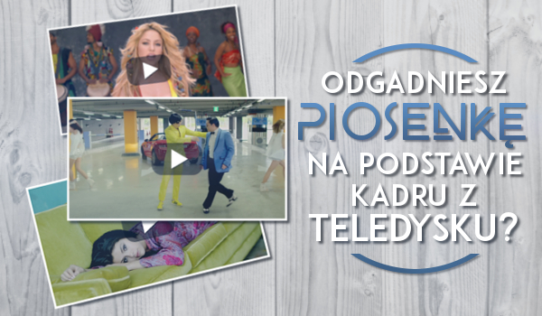 Czy potrafisz wskazać tytuł piosenki na podstawie kadru z teledysku?