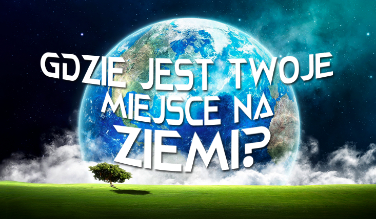 Gdzie jest Twoje miejsce na ziemi?