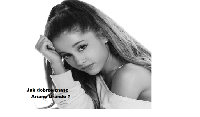 Jak dobrze znasz Arianę Grande ?