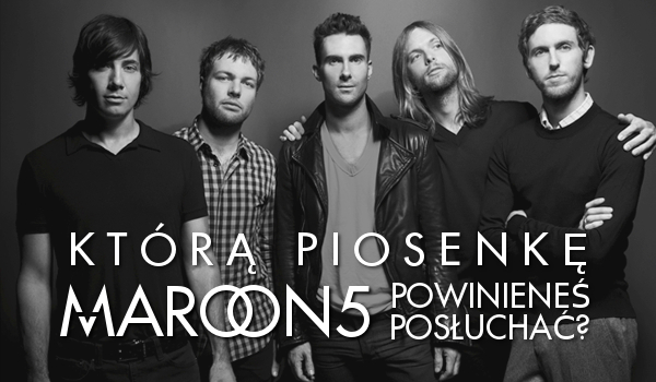 Którą piosenkę Maroon 5 powinieneś posłuchać?