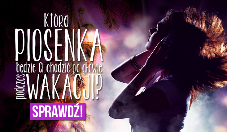 Która piosenka będzie chodziła Ci po głowie podczas wakacji?