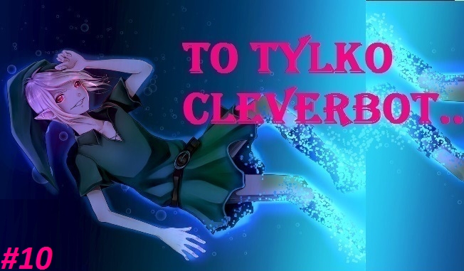 To Tylko Cleverbot…. #10 KONIEC