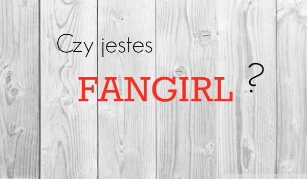 Czy jesteś fangirl?
