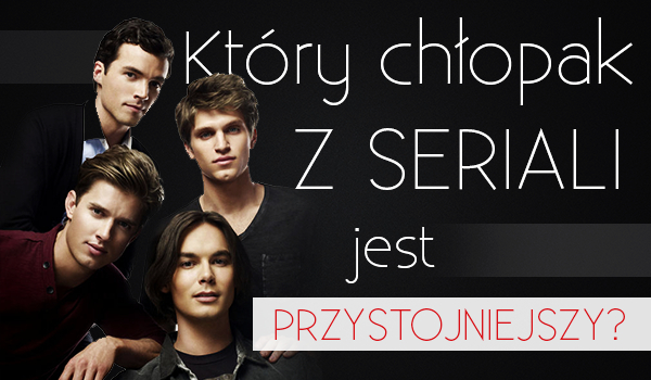 Który chłopak z seriali jest przystojniejszy?