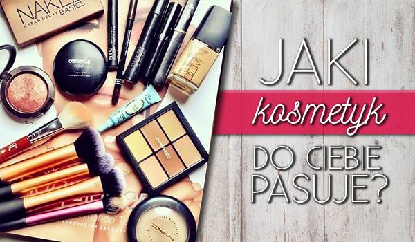 Jaki kosmetyk najbardziej do Ciebie pasuje?