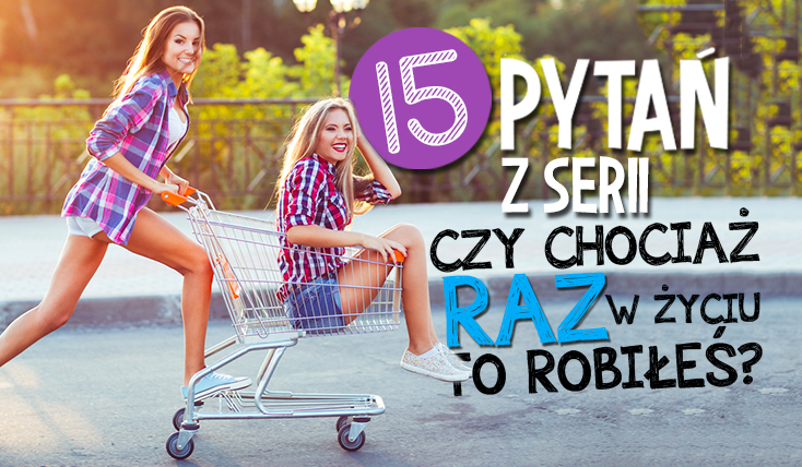 15 pytań z serii „Czy chociaż raz w życiu to robiłeś?” #4