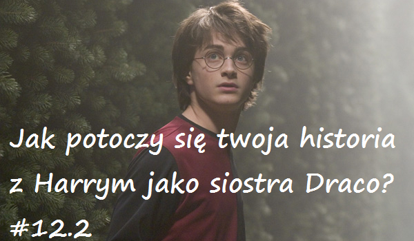 Jak potoczy się twoja historia z Harrym jako siostra Draco? # 12.2