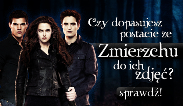 Czy dopasujesz postacie ze „Zmierzchu” do ich zdjęć?